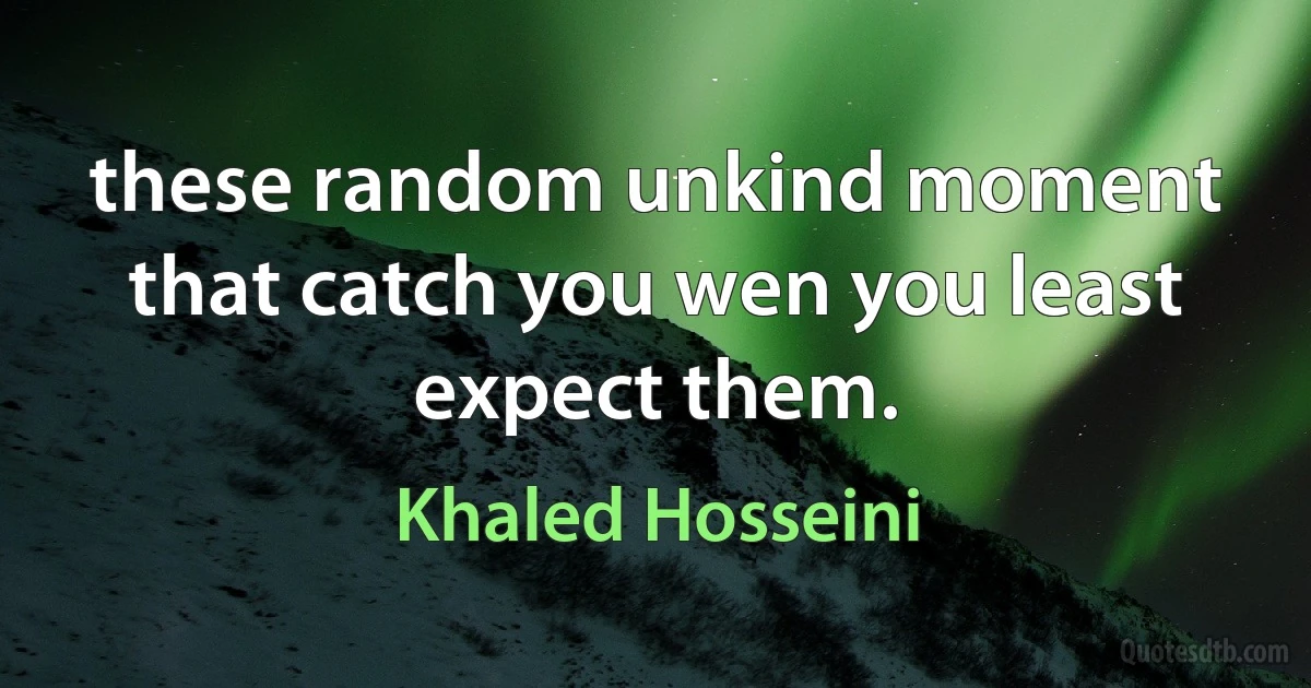 these random unkind moment that catch you wen you least expect them. (Khaled Hosseini)