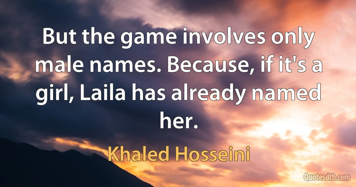 But the game involves only male names. Because, if it's a girl, Laila has already named her. (Khaled Hosseini)