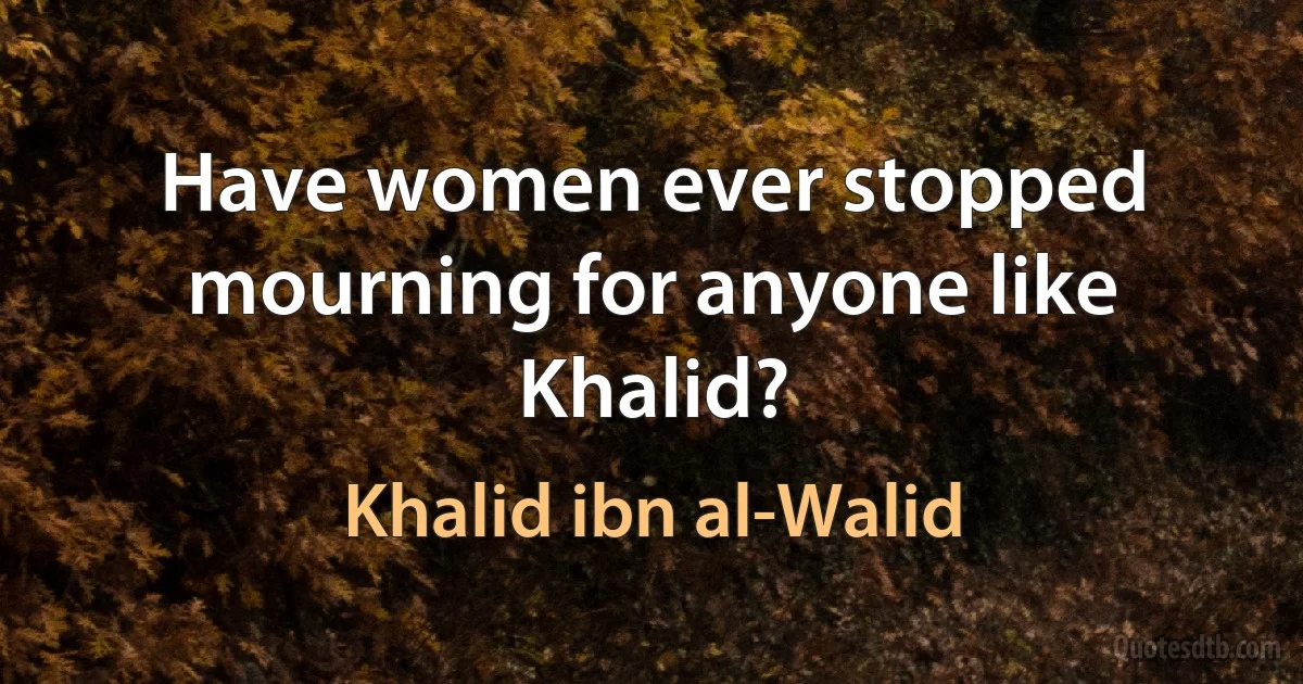 Have women ever stopped mourning for anyone like Khalid? (Khalid ibn al-Walid)