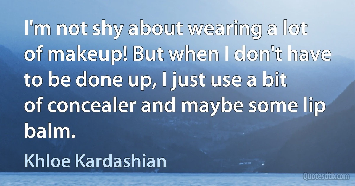 I'm not shy about wearing a lot of makeup! But when I don't have to be done up, I just use a bit of concealer and maybe some lip balm. (Khloe Kardashian)