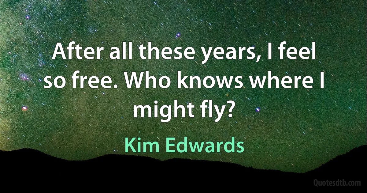 After all these years, I feel so free. Who knows where I might fly? (Kim Edwards)