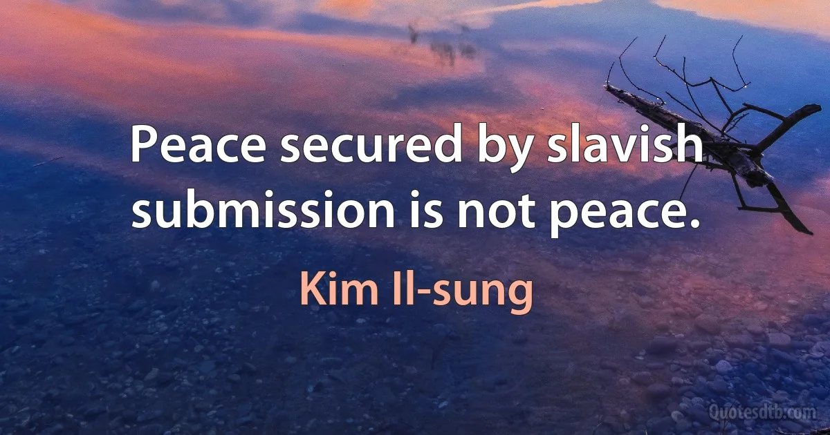 Peace secured by slavish submission is not peace. (Kim Il-sung)