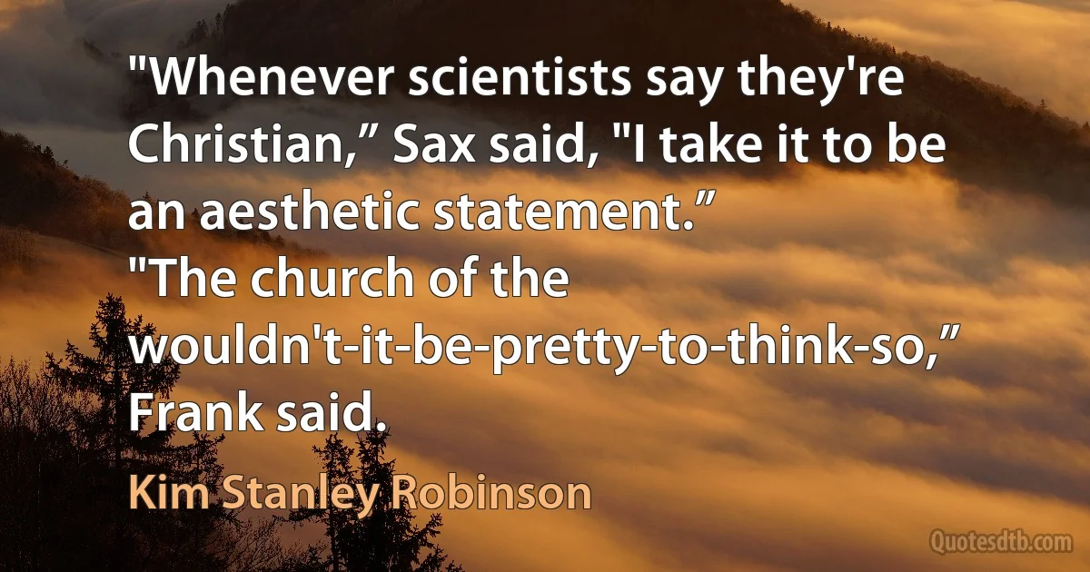 "Whenever scientists say they're Christian,” Sax said, "I take it to be an aesthetic statement.”
"The church of the wouldn't-it-be-pretty-to-think-so,” Frank said. (Kim Stanley Robinson)