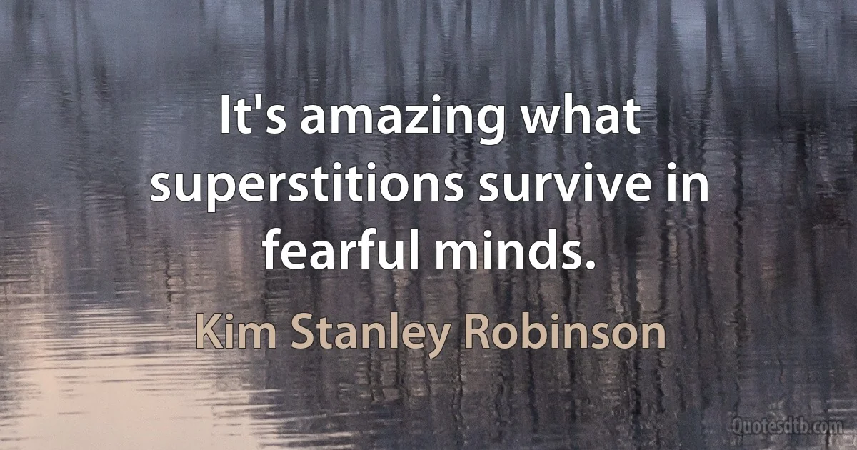 It's amazing what superstitions survive in fearful minds. (Kim Stanley Robinson)