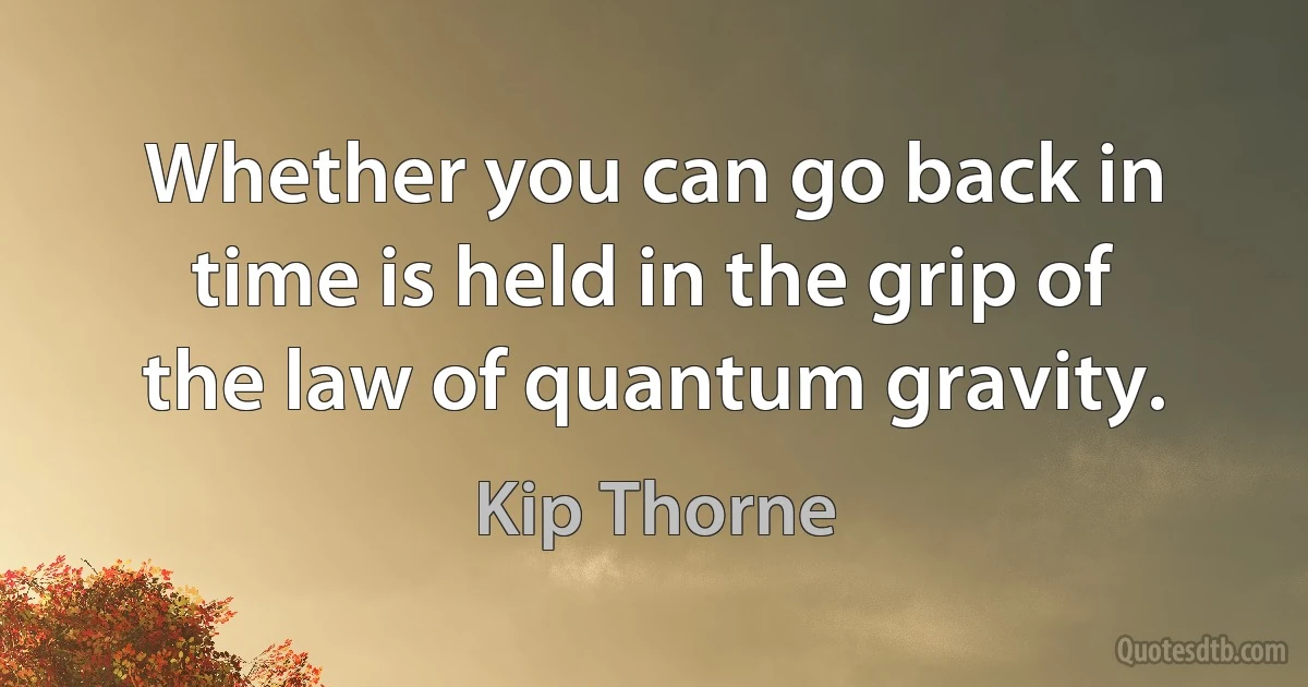 Whether you can go back in time is held in the grip of the law of quantum gravity. (Kip Thorne)