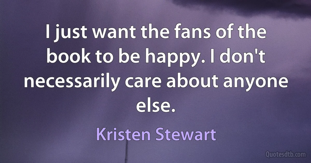 I just want the fans of the book to be happy. I don't necessarily care about anyone else. (Kristen Stewart)