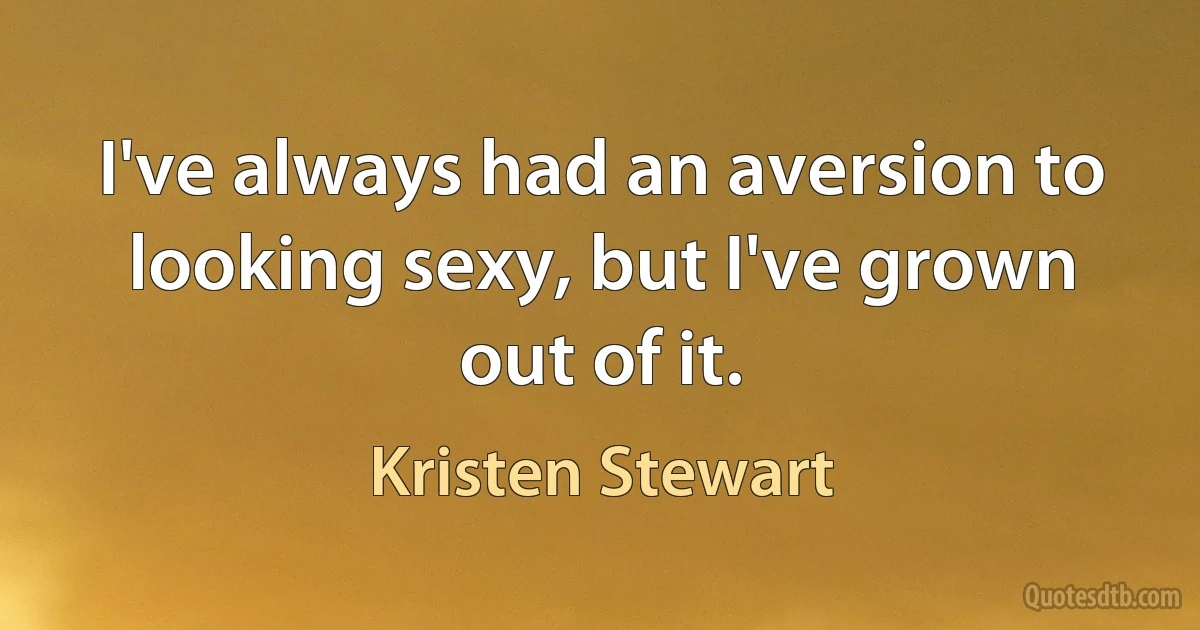 I've always had an aversion to looking sexy, but I've grown out of it. (Kristen Stewart)