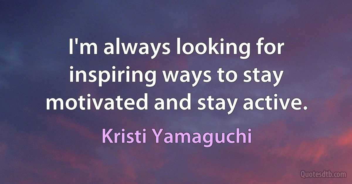 I'm always looking for inspiring ways to stay motivated and stay active. (Kristi Yamaguchi)