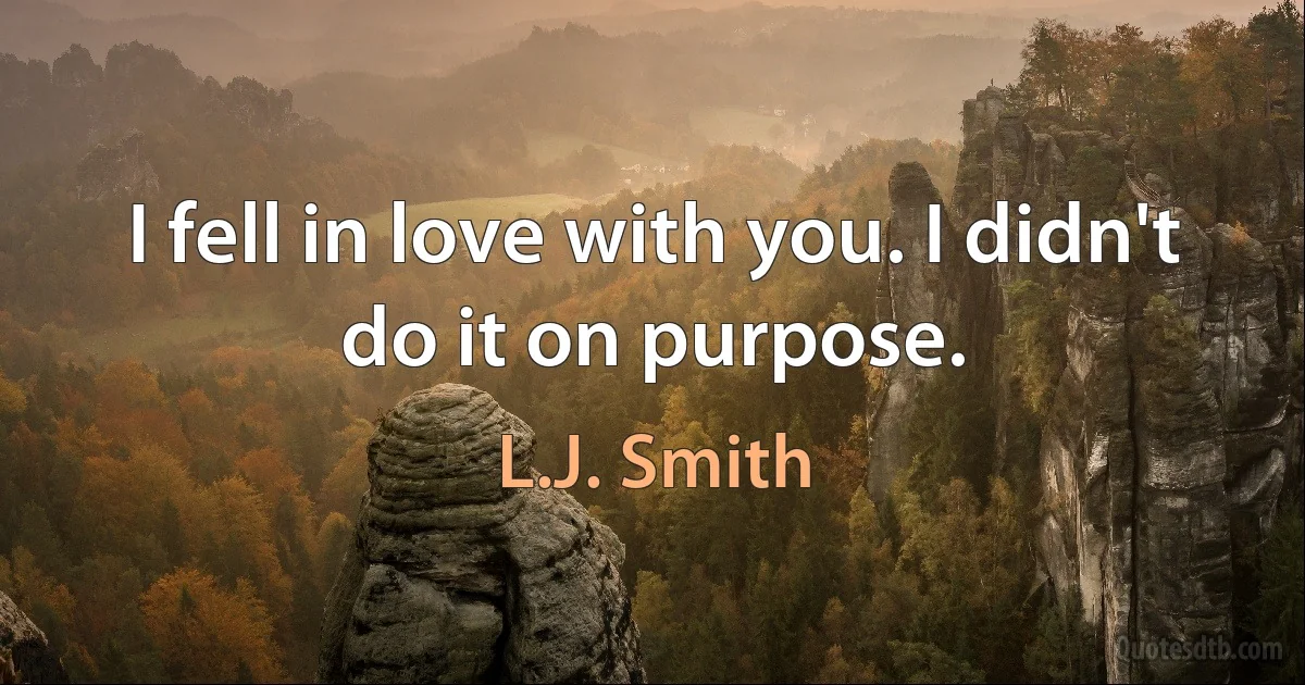 I fell in love with you. I didn't do it on purpose. (L.J. Smith)