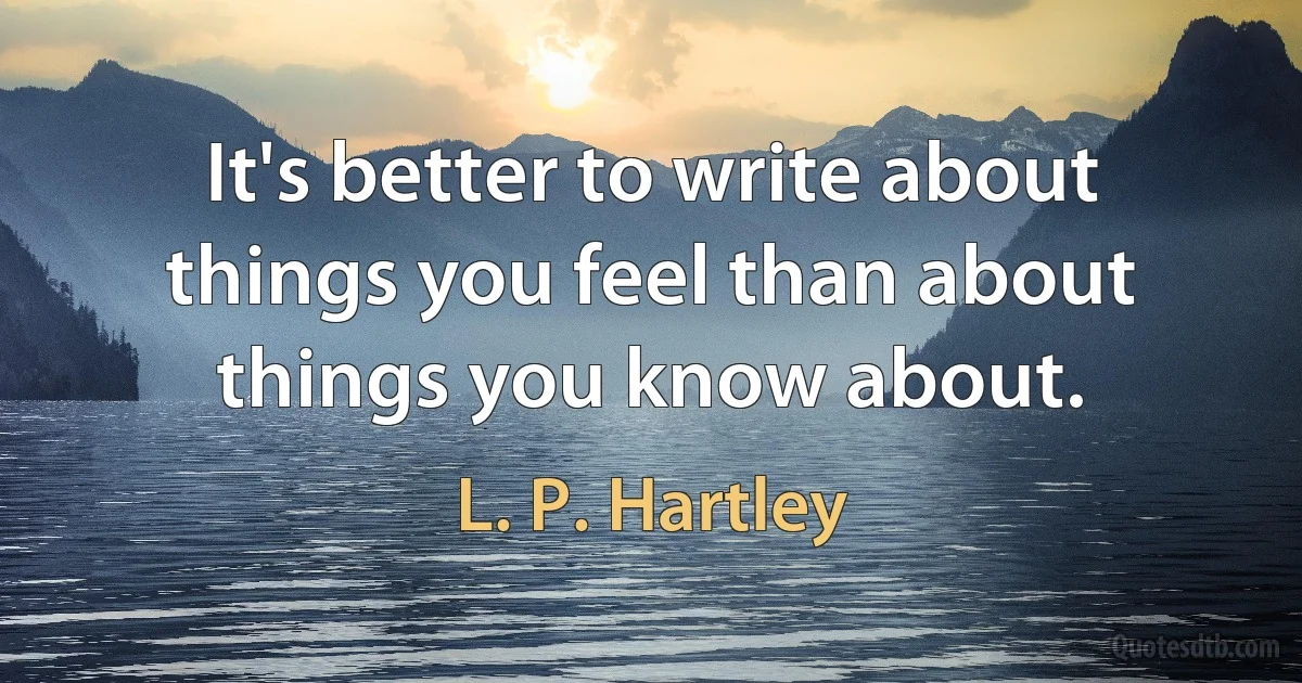 It's better to write about things you feel than about things you know about. (L. P. Hartley)