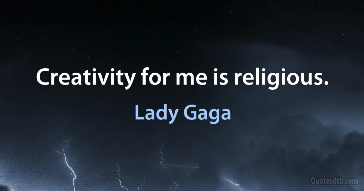 Creativity for me is religious. (Lady Gaga)