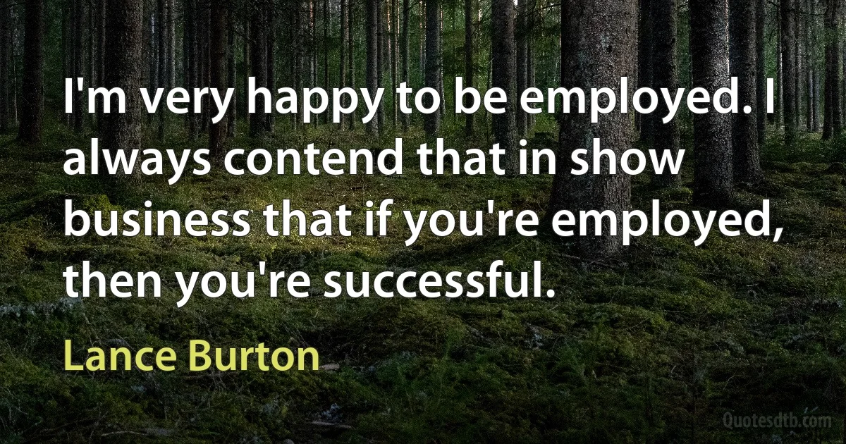 I'm very happy to be employed. I always contend that in show business that if you're employed, then you're successful. (Lance Burton)