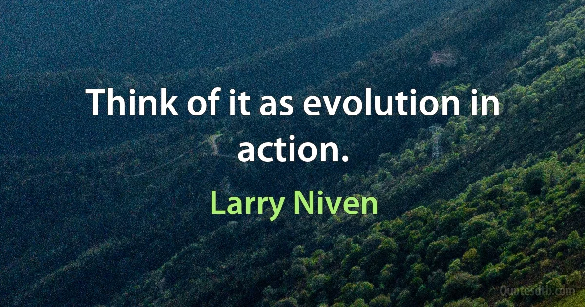 Think of it as evolution in action. (Larry Niven)