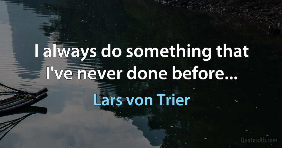 I always do something that I've never done before... (Lars von Trier)