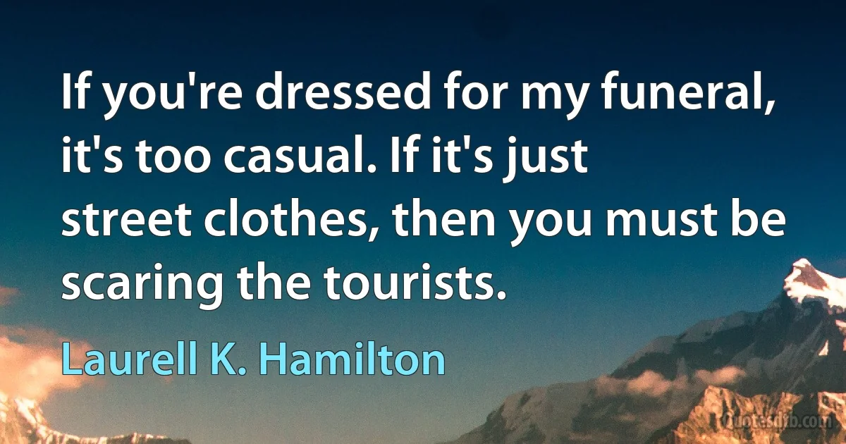 If you're dressed for my funeral, it's too casual. If it's just street clothes, then you must be scaring the tourists. (Laurell K. Hamilton)