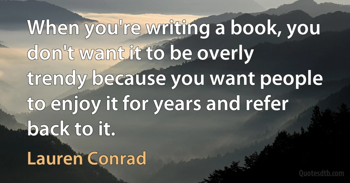 When you're writing a book, you don't want it to be overly trendy because you want people to enjoy it for years and refer back to it. (Lauren Conrad)