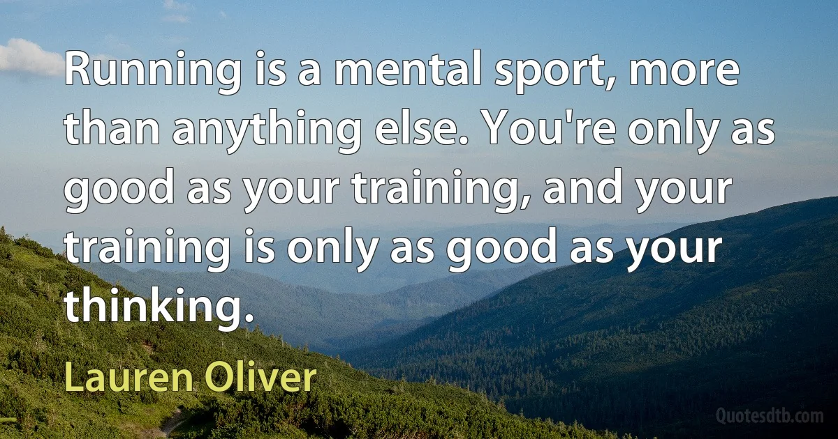 Running is a mental sport, more than anything else. You're only as good as your training, and your training is only as good as your thinking. (Lauren Oliver)