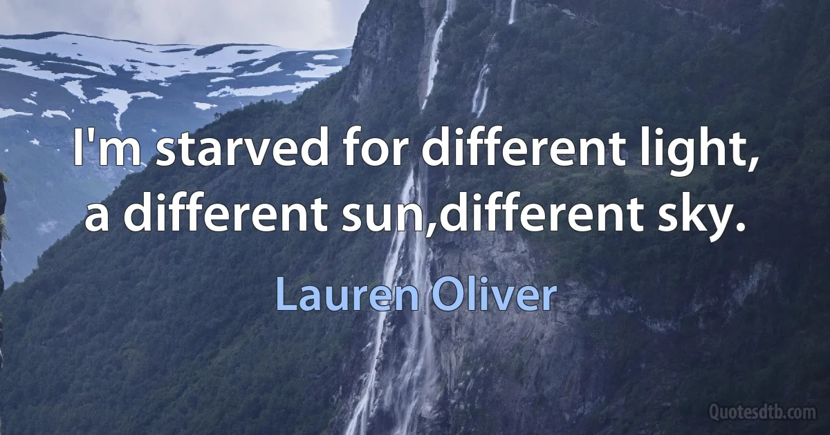 I'm starved for different light, a different sun,different sky. (Lauren Oliver)