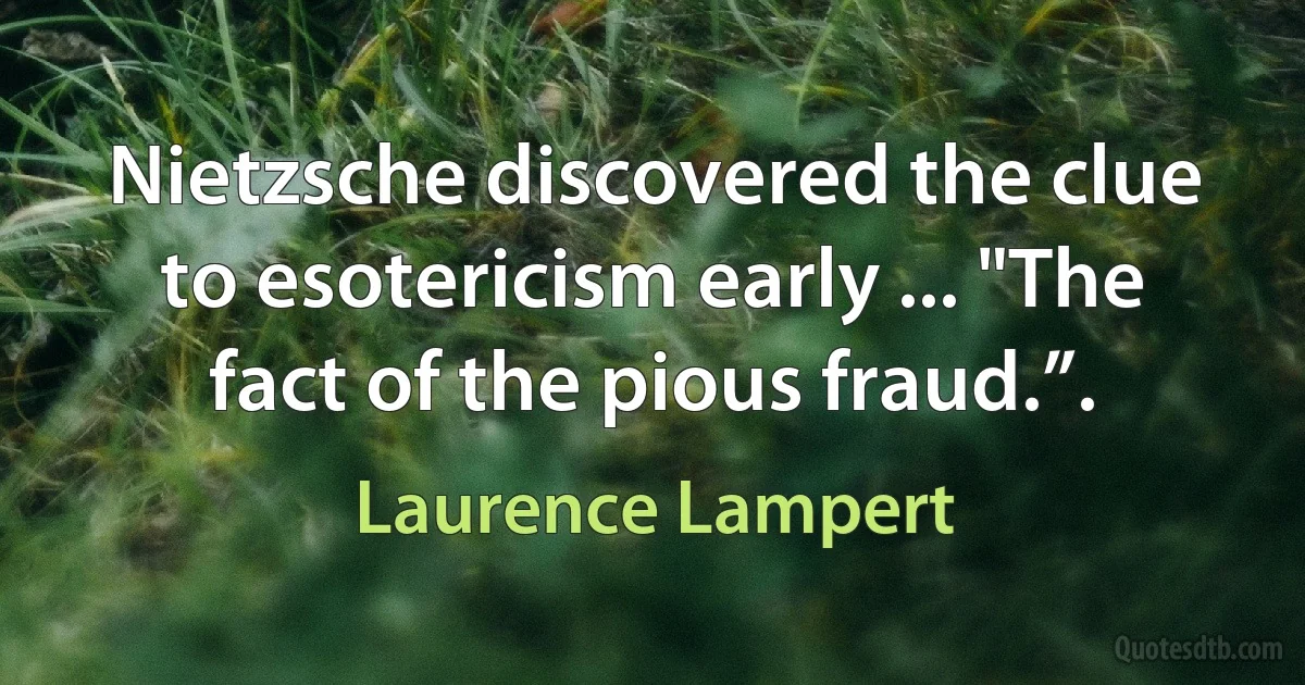 Nietzsche discovered the clue to esotericism early ... "The fact of the pious fraud.”. (Laurence Lampert)