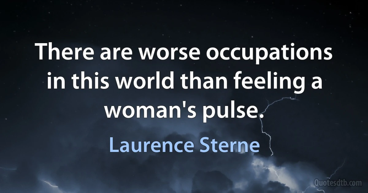 There are worse occupations in this world than feeling a woman's pulse. (Laurence Sterne)