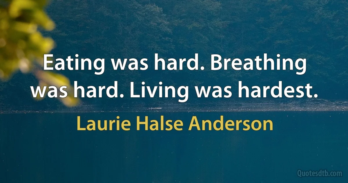 Eating was hard. Breathing was hard. Living was hardest. (Laurie Halse Anderson)