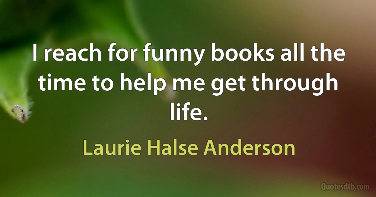 I reach for funny books all the time to help me get through life. (Laurie Halse Anderson)