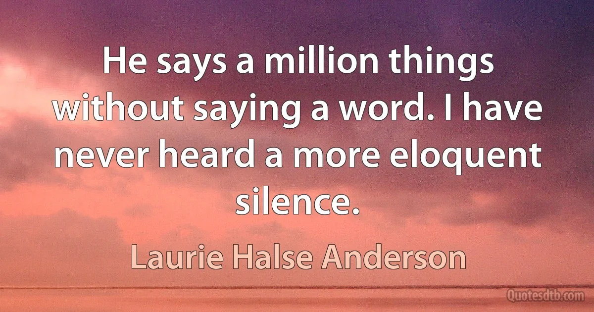 He says a million things without saying a word. I have never heard a more eloquent silence. (Laurie Halse Anderson)