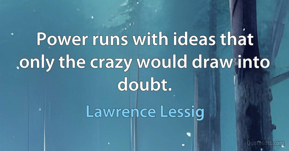 Power runs with ideas that only the crazy would draw into doubt. (Lawrence Lessig)