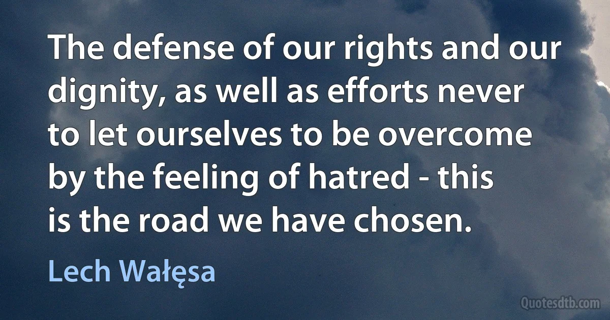 The defense of our rights and our dignity, as well as efforts never to let ourselves to be overcome by the feeling of hatred - this is the road we have chosen. (Lech Wałęsa)