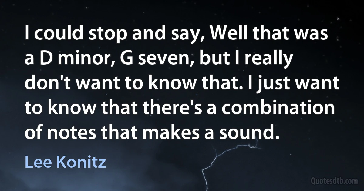 I could stop and say, Well that was a D minor, G seven, but I really don't want to know that. I just want to know that there's a combination of notes that makes a sound. (Lee Konitz)