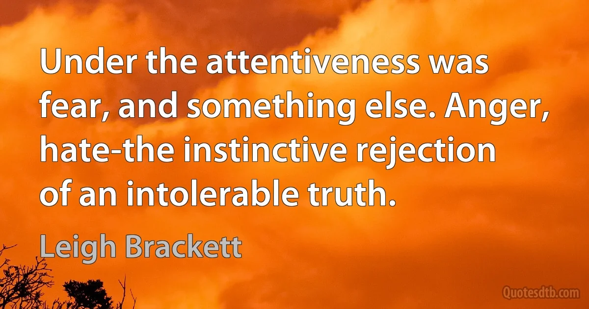 Under the attentiveness was fear, and something else. Anger, hate-the instinctive rejection of an intolerable truth. (Leigh Brackett)