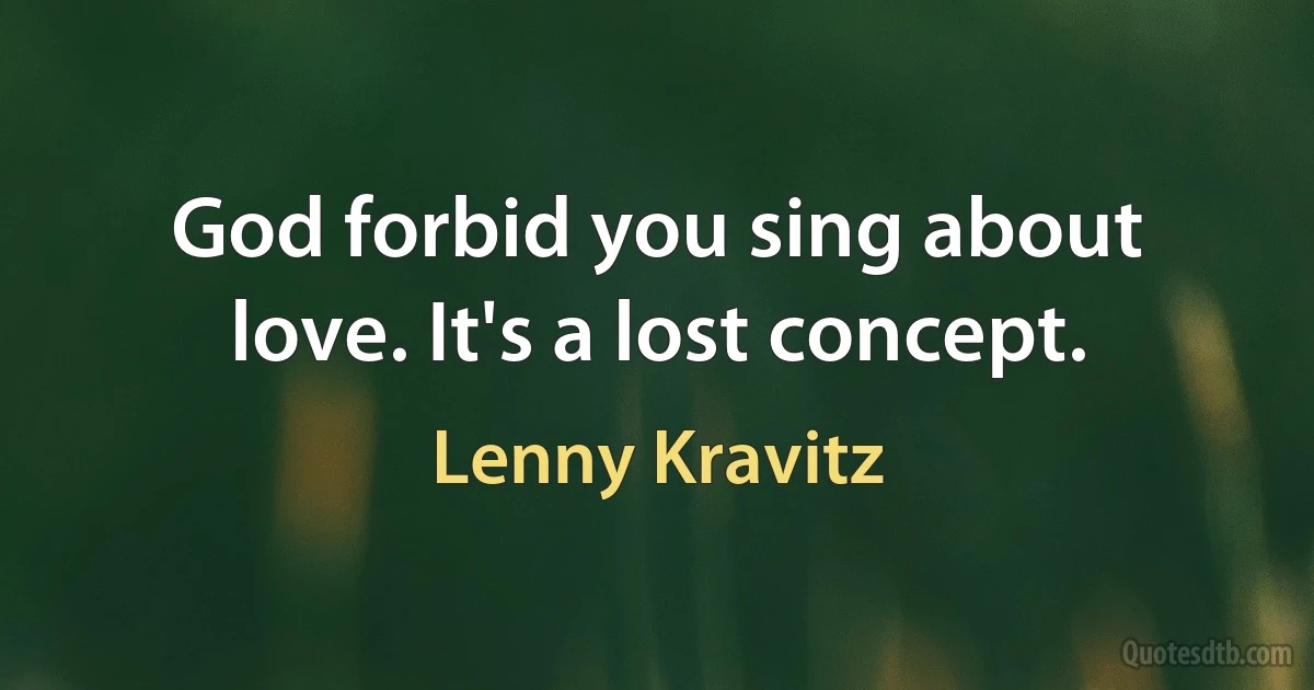 God forbid you sing about love. It's a lost concept. (Lenny Kravitz)