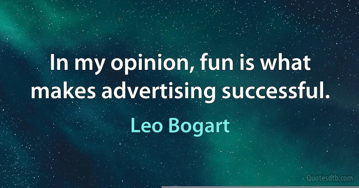 In my opinion, fun is what makes advertising successful. (Leo Bogart)