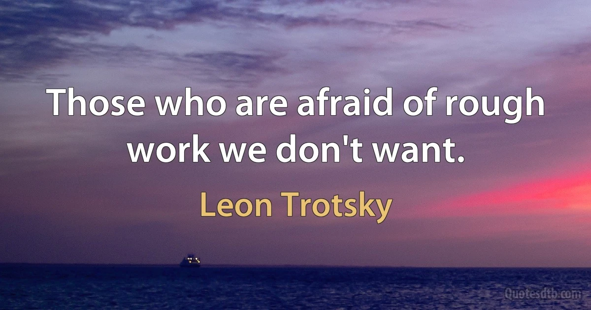 Those who are afraid of rough work we don't want. (Leon Trotsky)