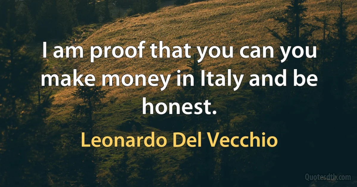 I am proof that you can you make money in Italy and be honest. (Leonardo Del Vecchio)