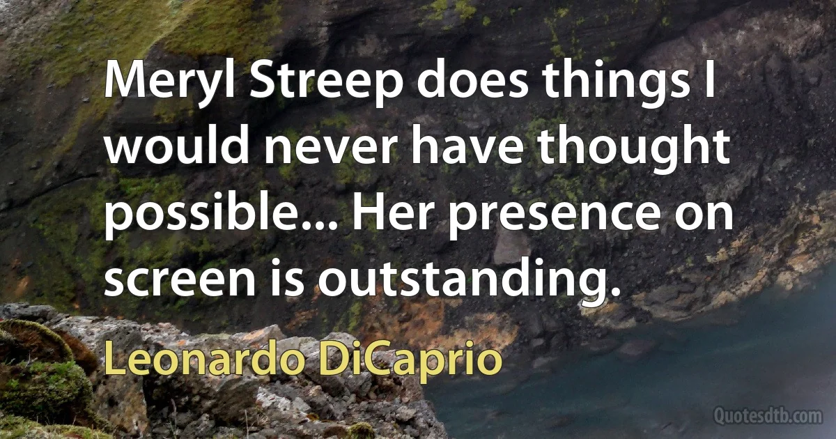 Meryl Streep does things I would never have thought possible... Her presence on screen is outstanding. (Leonardo DiCaprio)