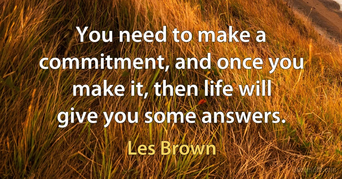 You need to make a commitment, and once you make it, then life will give you some answers. (Les Brown)