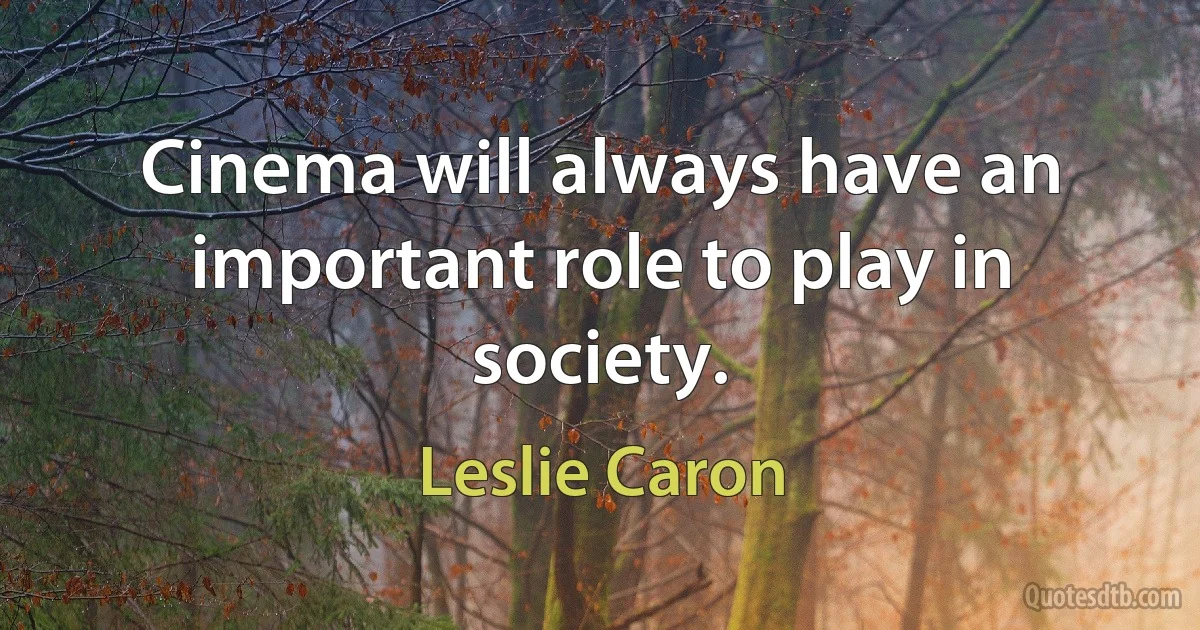 Cinema will always have an important role to play in society. (Leslie Caron)