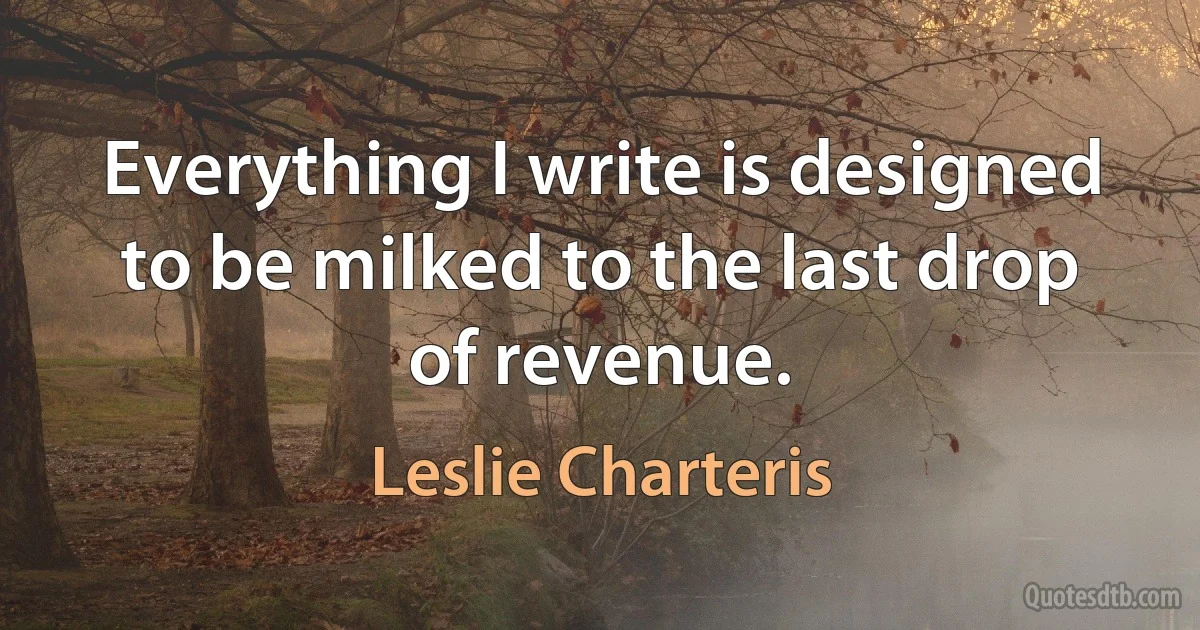 Everything I write is designed to be milked to the last drop of revenue. (Leslie Charteris)