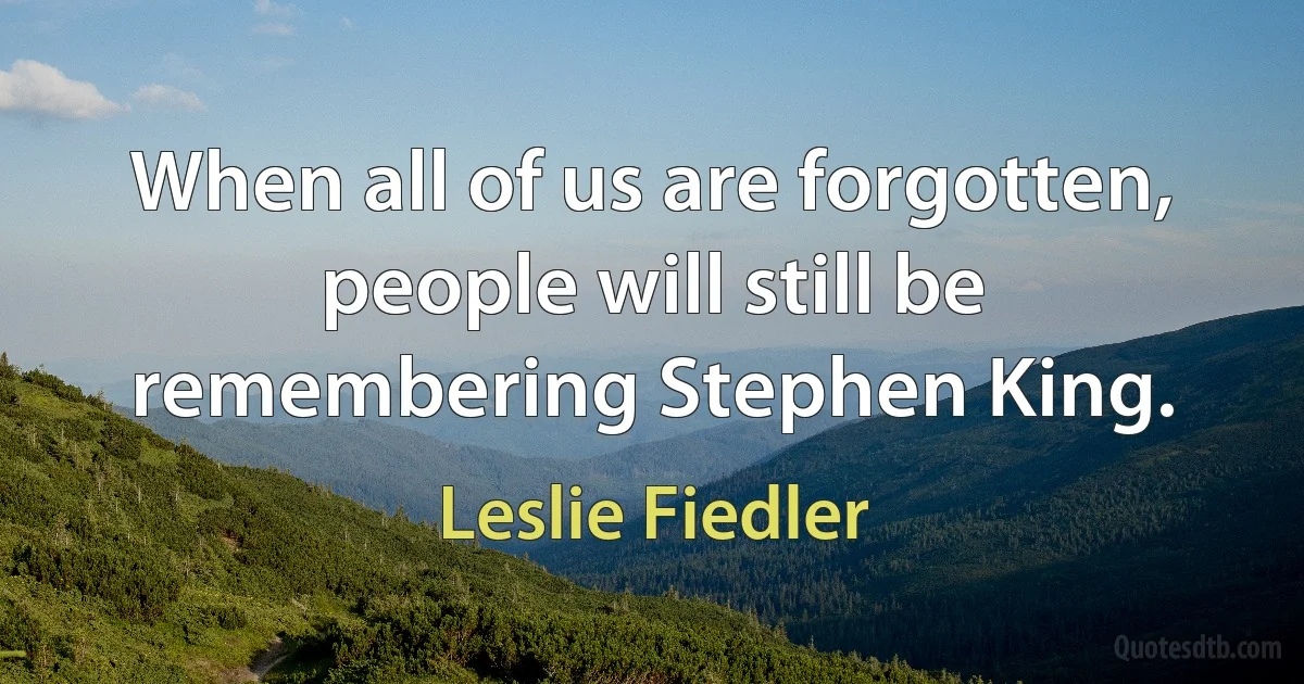 When all of us are forgotten, people will still be remembering Stephen King. (Leslie Fiedler)