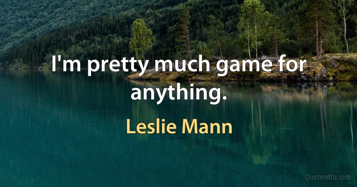 I'm pretty much game for anything. (Leslie Mann)