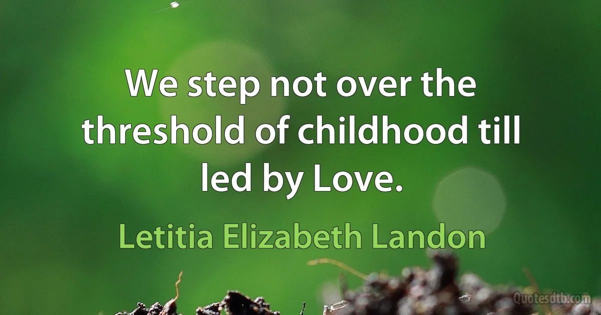 We step not over the threshold of childhood till led by Love. (Letitia Elizabeth Landon)