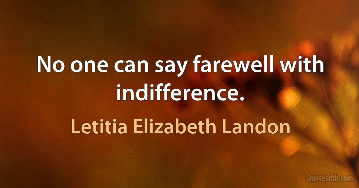 No one can say farewell with indifference. (Letitia Elizabeth Landon)