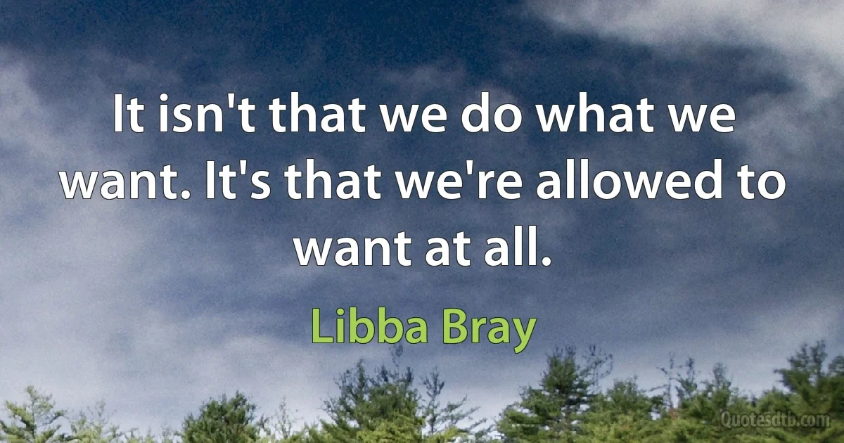 It isn't that we do what we want. It's that we're allowed to want at all. (Libba Bray)