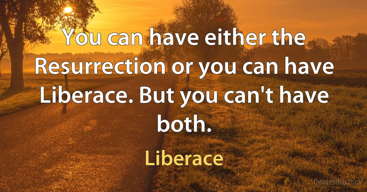 You can have either the Resurrection or you can have Liberace. But you can't have both. (Liberace)