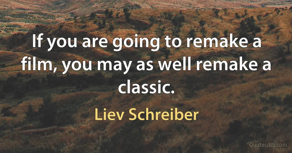 If you are going to remake a film, you may as well remake a classic. (Liev Schreiber)