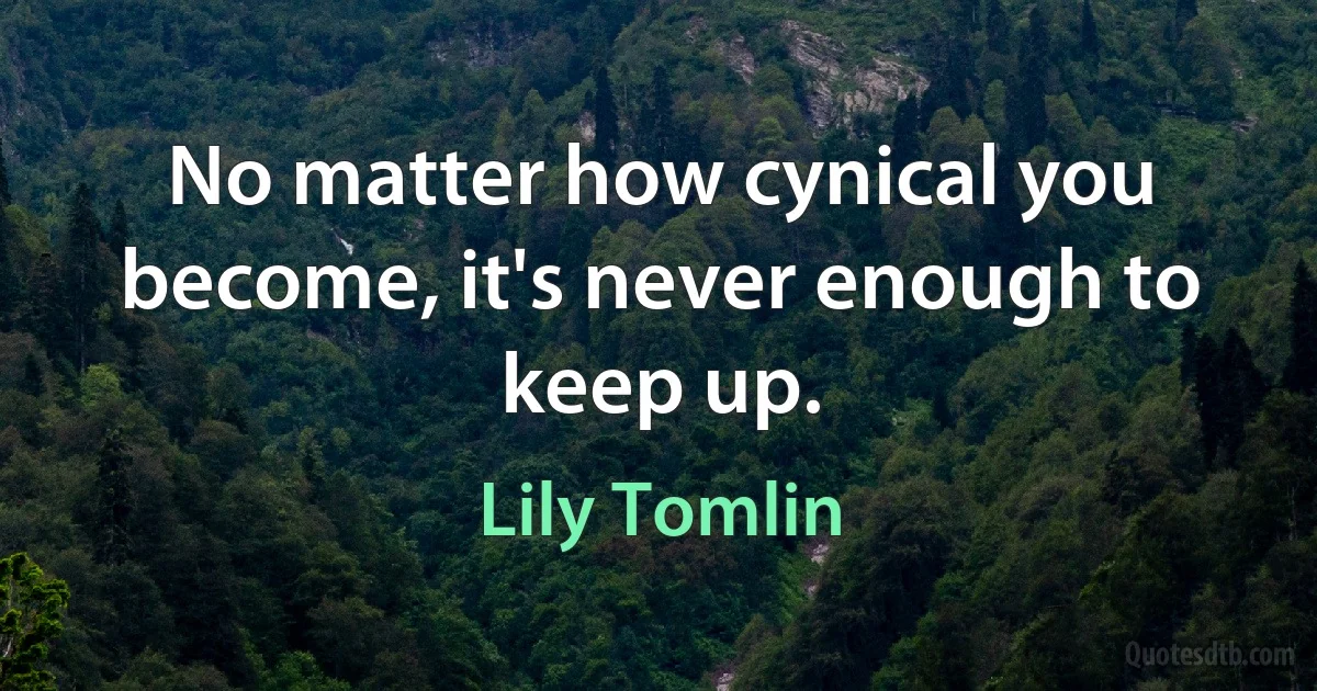 No matter how cynical you become, it's never enough to keep up. (Lily Tomlin)