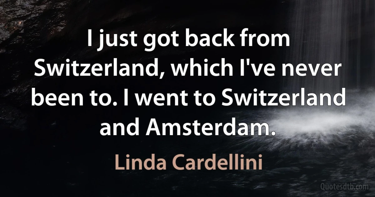 I just got back from Switzerland, which I've never been to. I went to Switzerland and Amsterdam. (Linda Cardellini)