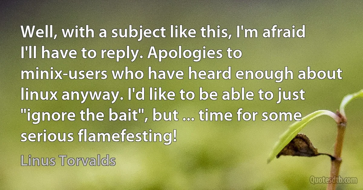 Well, with a subject like this, I'm afraid I'll have to reply. Apologies to minix-users who have heard enough about linux anyway. I'd like to be able to just "ignore the bait", but ... time for some serious flamefesting! (Linus Torvalds)