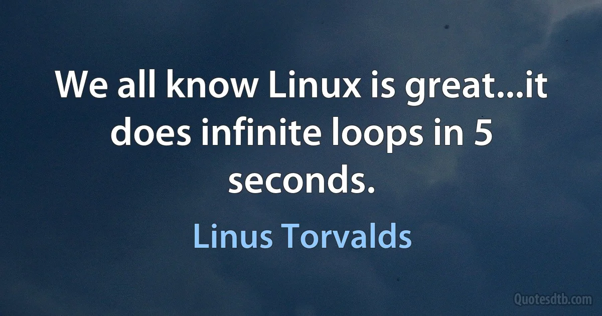 We all know Linux is great...it does infinite loops in 5 seconds. (Linus Torvalds)